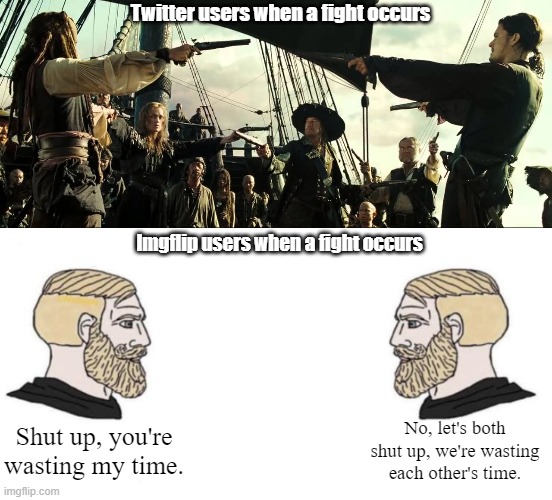 Fights? | Twitter users when a fight occurs; Imgflip users when a fight occurs; Shut up, you're wasting my time. No, let's both shut up, we're wasting each other's time. | image tagged in pirates of the carribean mexican face off,chad we know | made w/ Imgflip meme maker