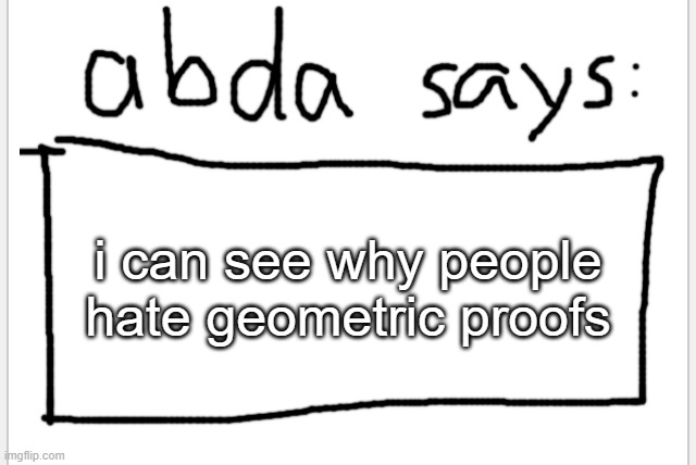 i hate them now | i can see why people hate geometric proofs | image tagged in anotherbadlydrawnaxolotl s announcement temp | made w/ Imgflip meme maker