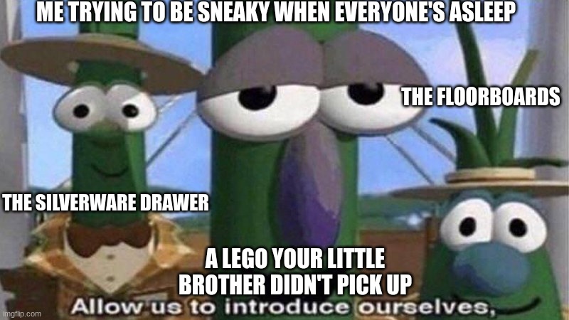 VeggieTales 'Allow us to introduce ourselfs' | ME TRYING TO BE SNEAKY WHEN EVERYONE'S ASLEEP; THE FLOORBOARDS; THE SILVERWARE DRAWER; A LEGO YOUR LITTLE BROTHER DIDN'T PICK UP | image tagged in allow us to introduce ourselves,real life | made w/ Imgflip meme maker