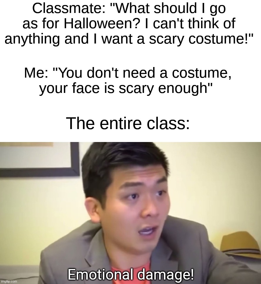 Not coming back from that one ☠ | Classmate: "What should I go as for Halloween? I can't think of anything and I want a scary costume!"; Me: "You don't need a costume, your face is scary enough"; The entire class: | image tagged in memes,funny,roasted,halloween,spooky month,halloween costume | made w/ Imgflip meme maker