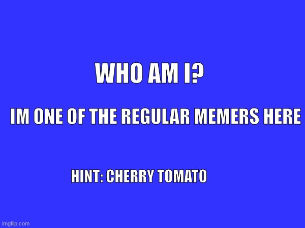 WHO AM I? IM ONE OF THE REGULAR MEMERS HERE; HINT: CHERRY TOMATO | made w/ Imgflip meme maker