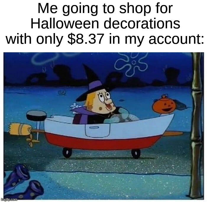 Every last penny must be spent lol | Me going to shop for Halloween decorations with only $8.37 in my account: | image tagged in memes,funny,halloween,spooky month,decorations,spongebob | made w/ Imgflip meme maker