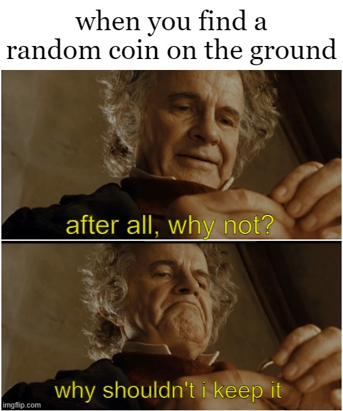 who would not | when you find a random coin on the ground; after all, why not? why shouldn't i keep it | image tagged in bilbo - why shouldn t i keep it,relatable memes,money,yes | made w/ Imgflip meme maker