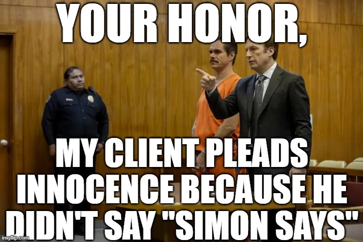 “Your Honor, My Client ___” | YOUR HONOR, MY CLIENT PLEADS INNOCENCE BECAUSE HE DIDN'T SAY "SIMON SAYS" | image tagged in your honor my client ___ | made w/ Imgflip meme maker