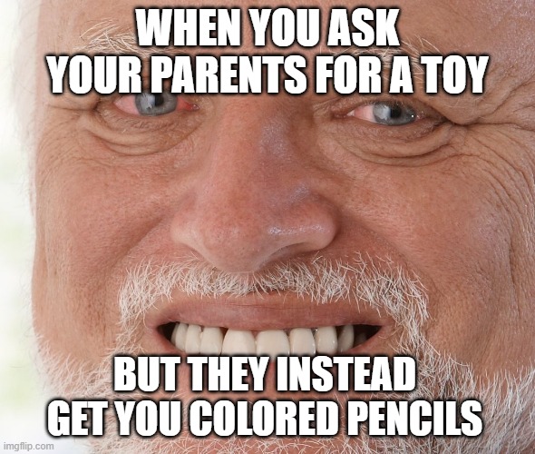 why do you have to do this to me | WHEN YOU ASK YOUR PARENTS FOR A TOY; BUT THEY INSTEAD GET YOU COLORED PENCILS | image tagged in hide the pain harold | made w/ Imgflip meme maker