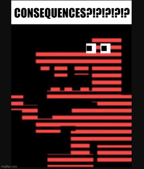 Consequences?!?!?! | image tagged in consequences | made w/ Imgflip meme maker