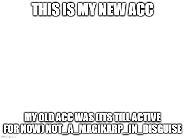 for anyone who cares. if u dont care adios | THIS IS MY NEW ACC; MY OLD ACC WAS (ITS TILL ACTIVE FOR NOW) NOT_A_MAGIKARP_IN_DISGUISE | image tagged in tag | made w/ Imgflip meme maker