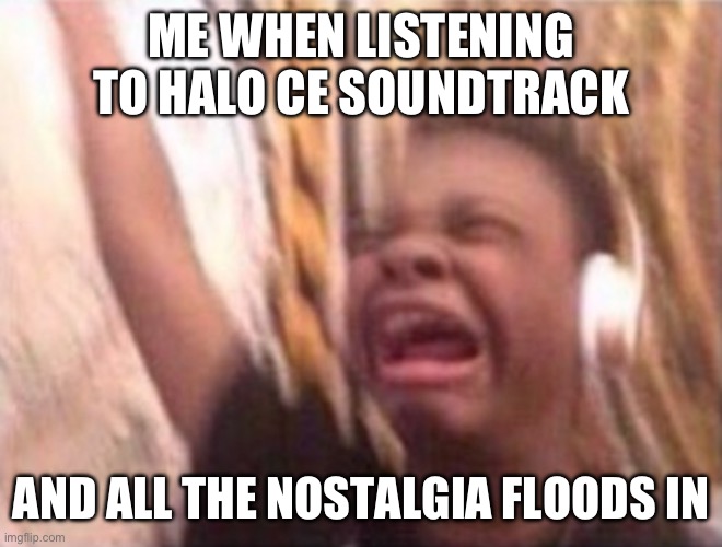 Crying headphone kid | ME WHEN LISTENING TO HALO CE SOUNDTRACK; AND ALL THE NOSTALGIA FLOODS IN | image tagged in crying headphone kid | made w/ Imgflip meme maker