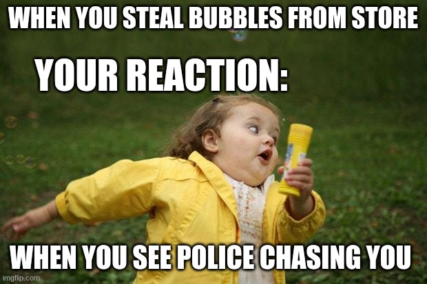 girl running | WHEN YOU STEAL BUBBLES FROM STORE; YOUR REACTION:; WHEN YOU SEE POLICE CHASING YOU | image tagged in girl running | made w/ Imgflip meme maker