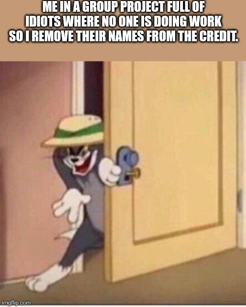 Sneaky tom | ME IN A GROUP PROJECT FULL OF IDIOTS WHERE NO ONE IS DOING WORK SO I REMOVE THEIR NAMES FROM THE CREDIT. | image tagged in sneaky tom | made w/ Imgflip meme maker