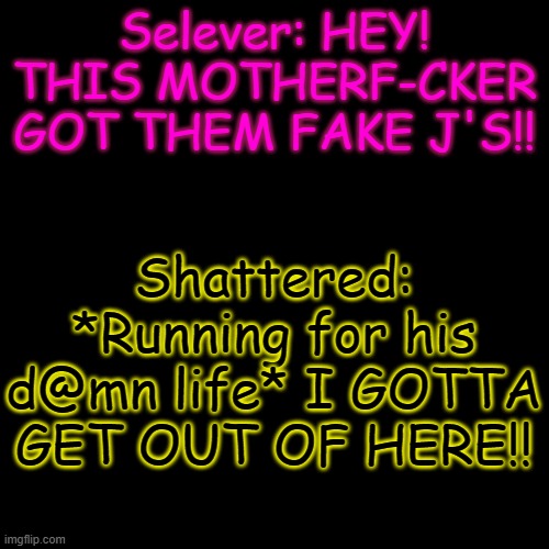 Selever vs Shattered (Out of context) | Selever: HEY! THIS MOTHERF-CKER GOT THEM FAKE J'S!! Shattered: *Running for his d@mn life* I GOTTA GET OUT OF HERE!! | made w/ Imgflip meme maker