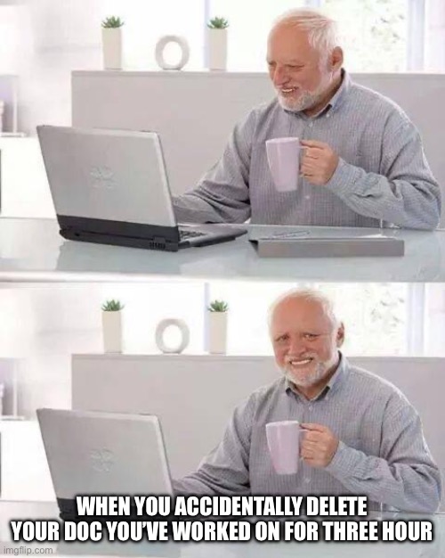 Hide the Pain Harold Meme | WHEN YOU ACCIDENTALLY DELETE YOUR DOC YOU’VE WORKED ON FOR THREE HOURS | image tagged in memes,hide the pain harold | made w/ Imgflip meme maker