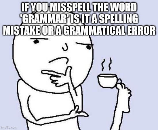 idk if this is good or not | IF YOU MISSPELL THE WORD 'GRAMMAR' IS IT A SPELLING MISTAKE OR A GRAMMATICAL ERROR | image tagged in thinking meme | made w/ Imgflip meme maker