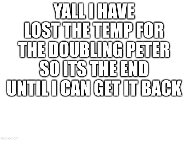 YALL I HAVE LOST THE TEMP FOR THE DOUBLING PETER SO ITS THE END UNTIL I CAN GET IT BACK | made w/ Imgflip meme maker