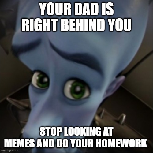 no creative title? | YOUR DAD IS RIGHT BEHIND YOU; STOP LOOKING AT MEMES AND DO YOUR HOMEWORK | image tagged in megamind peeking | made w/ Imgflip meme maker