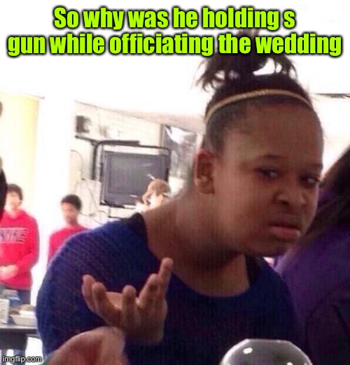 Black Girl Wat Meme | So why was he holding s gun while officiating the wedding | image tagged in memes,black girl wat | made w/ Imgflip meme maker