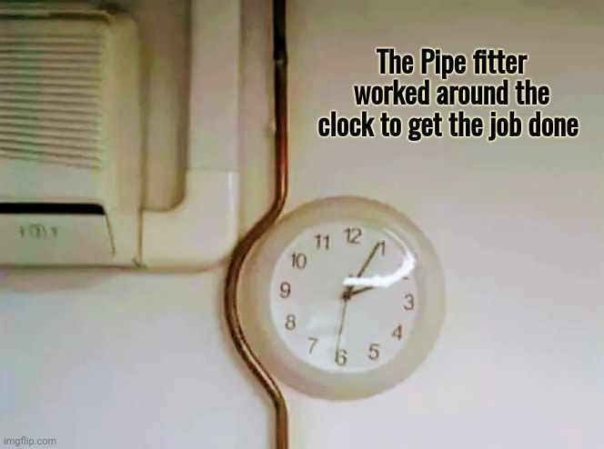 Modern Solutions | The Pipe fitter worked around the clock to get the job done | image tagged in pipe,fits perfectly,modern problems require modern solutions,dedicated,good job | made w/ Imgflip meme maker