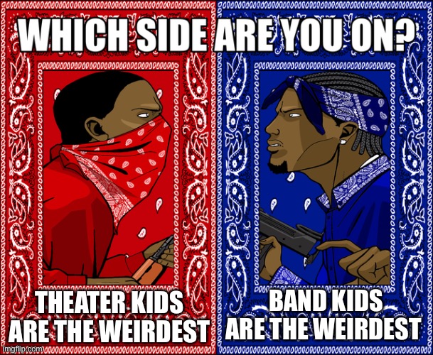 Theater vs. band | THEATER KIDS ARE THE WEIRDEST; BAND KIDS ARE THE WEIRDEST | image tagged in which side are you on | made w/ Imgflip meme maker