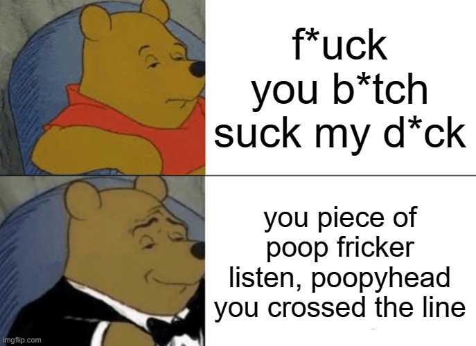 pls no cursing | f*uck you b*tch suck my d*ck; you piece of poop fricker listen, poopyhead you crossed the line | image tagged in memes,tuxedo winnie the pooh | made w/ Imgflip meme maker