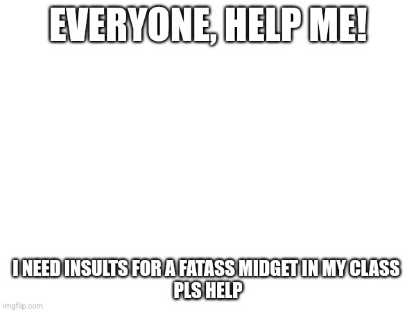 Type insult in comments | EVERYONE, HELP ME! I NEED INSULTS FOR A FATASS MIDGET IN MY CLASS 
PLS HELP | image tagged in oh wow are you actually reading these tags,insults | made w/ Imgflip meme maker