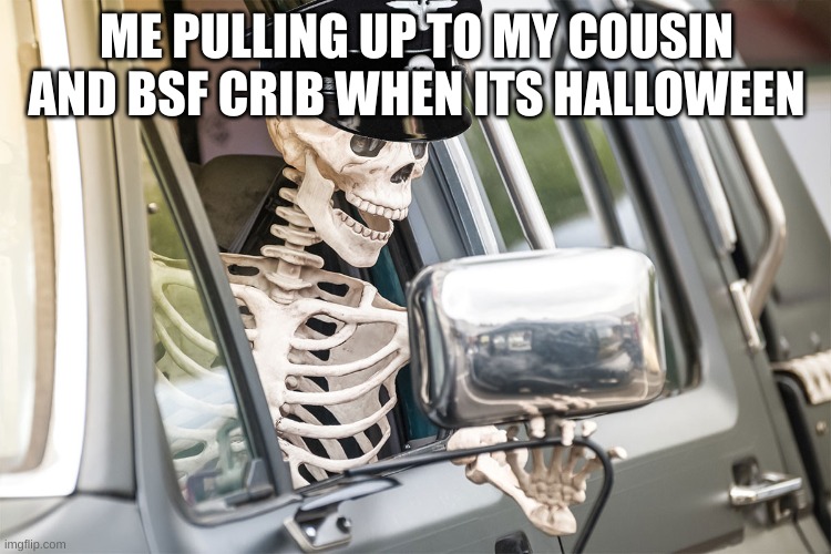 pulling up | ME PULLING UP TO MY COUSIN AND BSF CRIB WHEN ITS HALLOWEEN | image tagged in halloween skeleton truck 1488,halloween | made w/ Imgflip meme maker