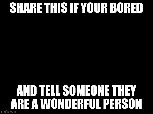 Hi.... | SHARE THIS IF YOUR BORED; AND TELL SOMEONE THEY ARE A WONDERFUL PERSON | image tagged in you r all good people | made w/ Imgflip meme maker
