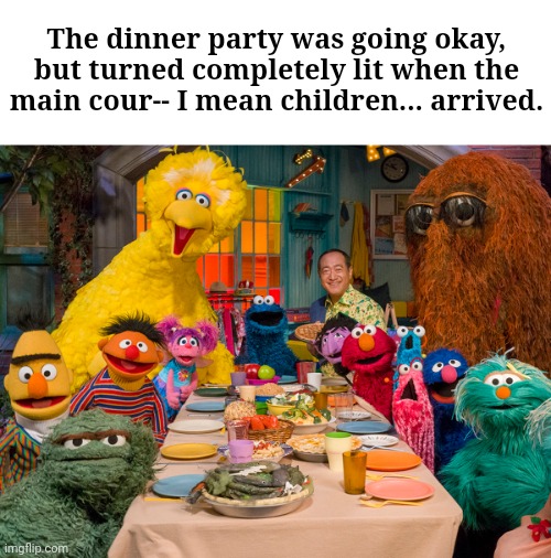 The dinner party was going okay, but turned completely lit when the main cour-- I mean children... arrived. | image tagged in sesame street,dark humor,cannibalism | made w/ Imgflip meme maker