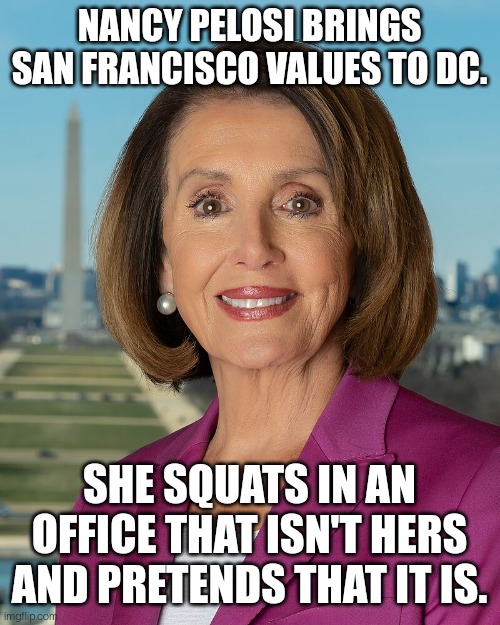 San Francisco Values | NANCY PELOSI BRINGS SAN FRANCISCO VALUES TO DC. SHE SQUATS IN AN OFFICE THAT ISN'T HERS AND PRETENDS THAT IT IS. | image tagged in nancy pelosi,politics,san francisco,democrats,congress | made w/ Imgflip meme maker