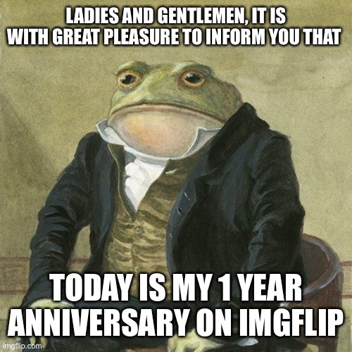 Anniversary | LADIES AND GENTLEMEN, IT IS WITH GREAT PLEASURE TO INFORM YOU THAT; TODAY IS MY 1 YEAR ANNIVERSARY ON IMGFLIP | image tagged in gentlemen it is with great pleasure to inform you that | made w/ Imgflip meme maker