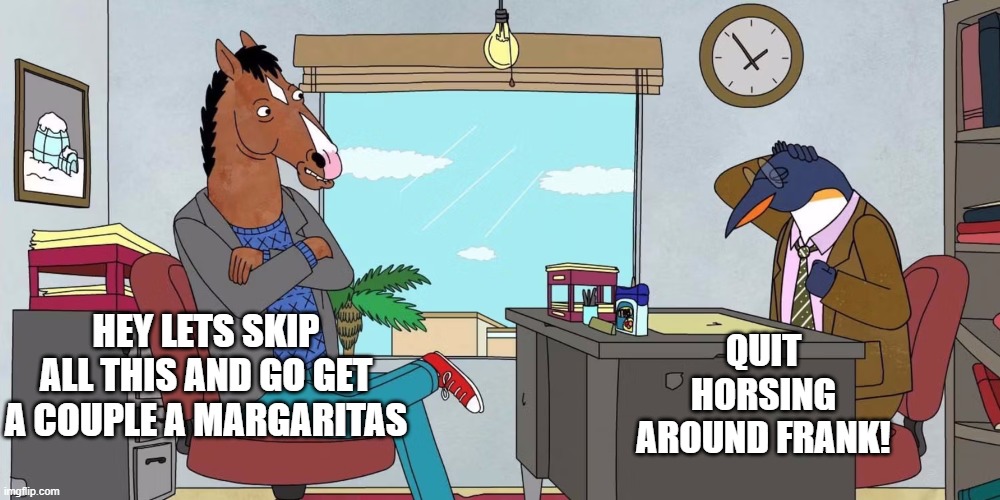 QUIT HORSING AROUND FRANK! HEY LETS SKIP ALL THIS AND GO GET A COUPLE A MARGARITAS | image tagged in horse | made w/ Imgflip meme maker