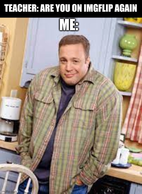 me | TEACHER: ARE YOU ON IMGFLIP AGAIN; ME: | image tagged in memes,fonnay,funny memes,fun stream,kevin james,fart | made w/ Imgflip meme maker