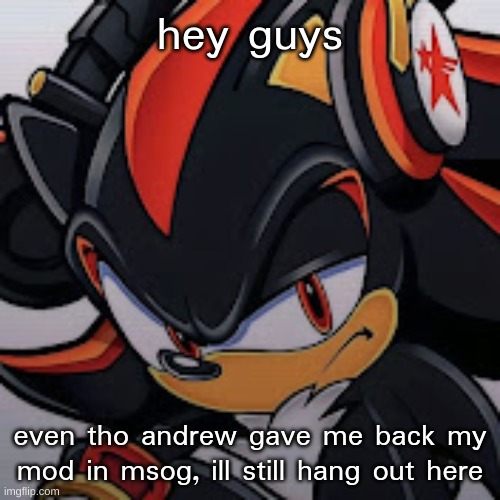 i havent forgored yall <3 | hey guys; even tho andrew gave me back my mod in msog, ill still hang out here | image tagged in shadow vibing | made w/ Imgflip meme maker