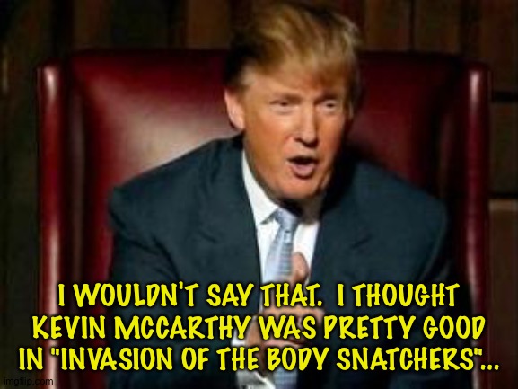 Donald Trump | I WOULDN'T SAY THAT.  I THOUGHT KEVIN MCCARTHY WAS PRETTY GOOD IN "INVASION OF THE BODY SNATCHERS"... | image tagged in donald trump | made w/ Imgflip meme maker