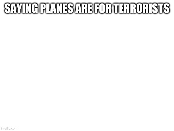 SAYING PLANES ARE FOR TERRORISTS | made w/ Imgflip meme maker