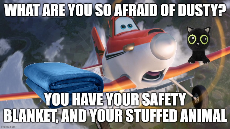 Dusty Crophopper afraid of heights | WHAT ARE YOU SO AFRAID OF DUSTY? YOU HAVE YOUR SAFETY BLANKET, AND YOUR STUFFED ANIMAL | image tagged in dusty crophopper afraid of heights | made w/ Imgflip meme maker