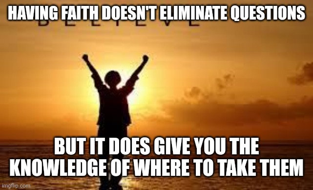 Hope and Faith | HAVING FAITH DOESN'T ELIMINATE QUESTIONS; BUT IT DOES GIVE YOU THE KNOWLEDGE OF WHERE TO TAKE THEM | image tagged in hope and faith | made w/ Imgflip meme maker