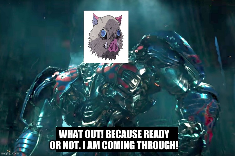 Inosuke coming through | WHAT OUT! BECAUSE READY OR NOT. I AM COMING THROUGH! | image tagged in optimus i have come 2 0 | made w/ Imgflip meme maker