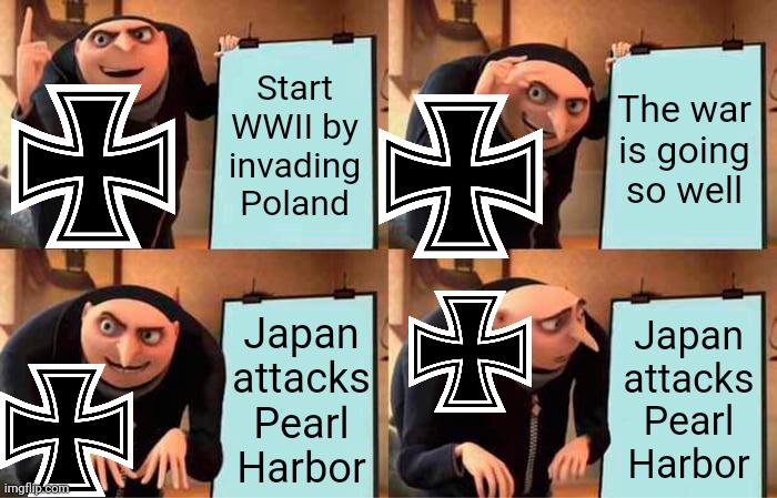 Germany during WW2 in a nutshell | Start WWII by invading Poland; The war is going so well; Japan attacks Pearl Harbor; Japan attacks Pearl Harbor | image tagged in memes,gru's plan,world war ii,funny,ww2,pearl harbor | made w/ Imgflip meme maker