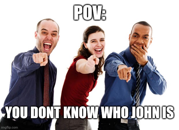 A bit late with this | POV:; YOU DONT KNOW WHO JOHN IS | image tagged in people laughing at you,tag | made w/ Imgflip meme maker