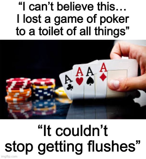 XDDD | “I can’t believe this… I lost a game of poker to a toilet of all things”; “It couldn’t stop getting flushes” | image tagged in poker | made w/ Imgflip meme maker