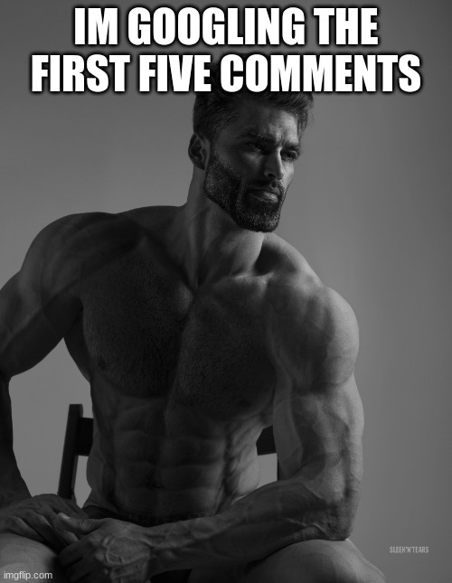 im scared | IM GOOGLING THE FIRST FIVE COMMENTS | image tagged in giga chad | made w/ Imgflip meme maker