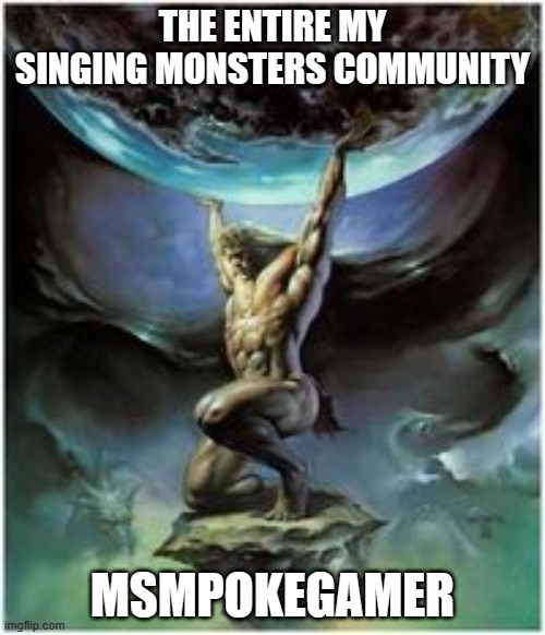 atlas holding earth | THE ENTIRE MY SINGING MONSTERS COMMUNITY; MSMPOKEGAMER | image tagged in atlas holding earth | made w/ Imgflip meme maker