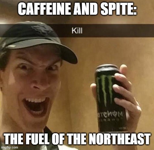 Kill{Monster energy} | CAFFEINE AND SPITE:; THE FUEL OF THE NORTHEAST | image tagged in kill monster energy | made w/ Imgflip meme maker