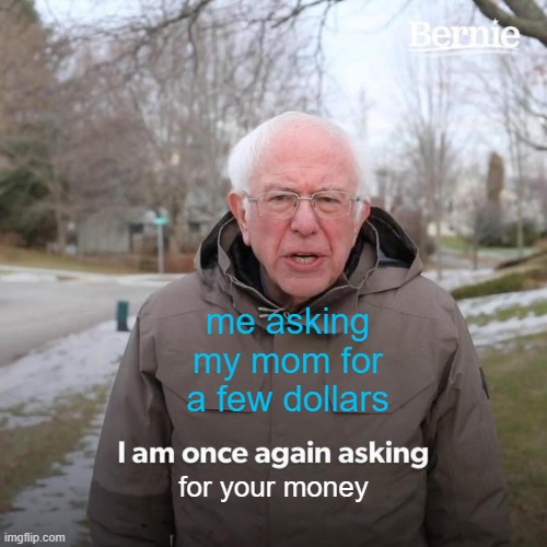 Bernie I Am Once Again Asking For Your Support Meme | me asking my mom for a few dollars; for your money | image tagged in memes,bernie i am once again asking for your support,money | made w/ Imgflip meme maker
