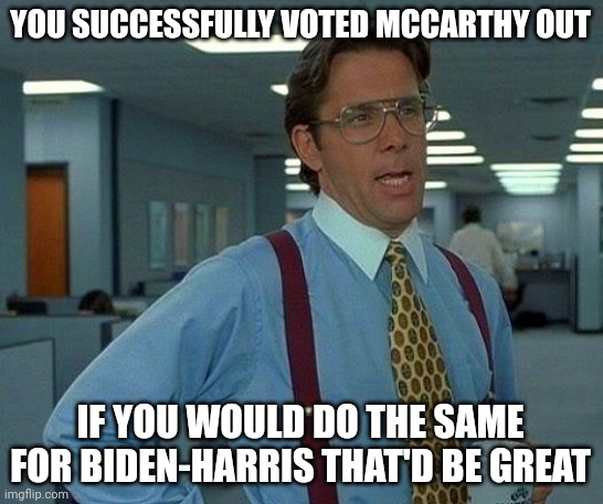 That Would Be Great Meme | YOU SUCCESSFULLY VOTED MCCARTHY OUT IF YOU WOULD DO THE SAME FOR BIDEN-HARRIS THAT'D BE GREAT | image tagged in memes,that would be great | made w/ Imgflip meme maker