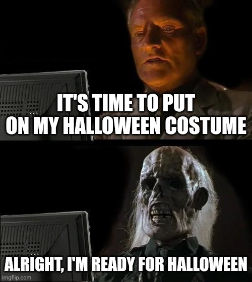 Halloween be like | IT'S TIME TO PUT ON MY HALLOWEEN COSTUME; ALRIGHT, I'M READY FOR HALLOWEEN | image tagged in memes,i'll just wait here | made w/ Imgflip meme maker