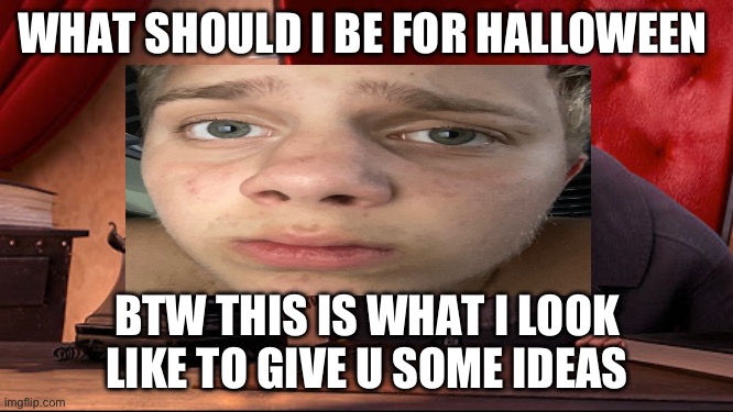 Just comment! Don’t upvote cause I don’t beg | WHAT SHOULD I BE FOR HALLOWEEN; BTW THIS IS WHAT I LOOK LIKE TO GIVE U SOME IDEAS | made w/ Imgflip meme maker