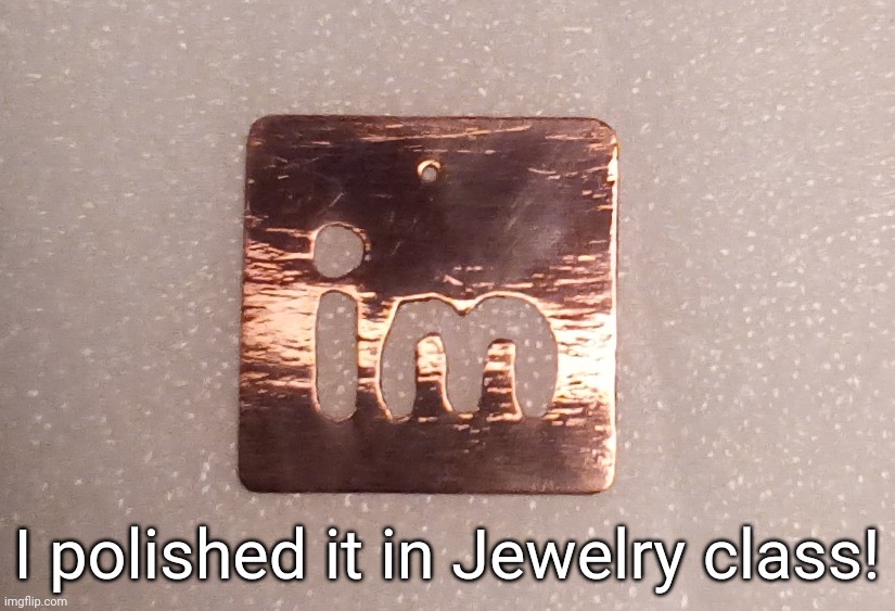 I polished it in Jewelry class! | image tagged in idk stuff s o u p carck | made w/ Imgflip meme maker
