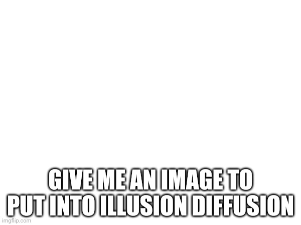 GIVE ME AN IMAGE TO PUT INTO ILLUSION DIFFUSION | made w/ Imgflip meme maker