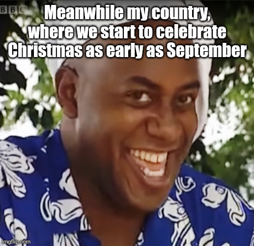 Hehe Boi | Meanwhile my country, where we start to celebrate Christmas as early as September | image tagged in hehe boi | made w/ Imgflip meme maker